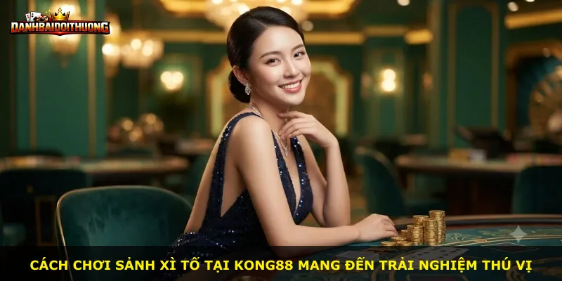 Cách chơi sảnh Xì Tố tại Kong88 mang đến trải nghiệm thú vị