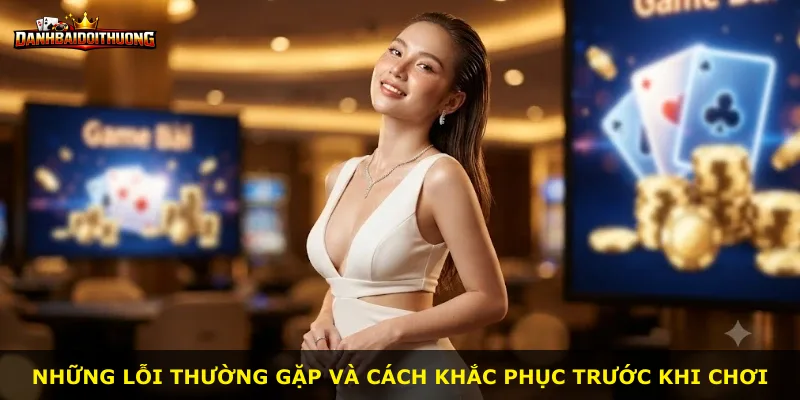 Những lỗi thường gặp và cách khắc phục trước khi chơi