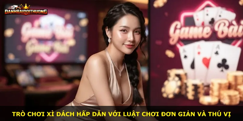 Trò chơi Xì Dách hấp dẫn với luật chơi đơn giản và thú vị
